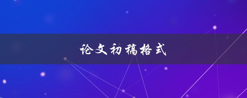 论文初稿格式(应该如何排版和编辑)