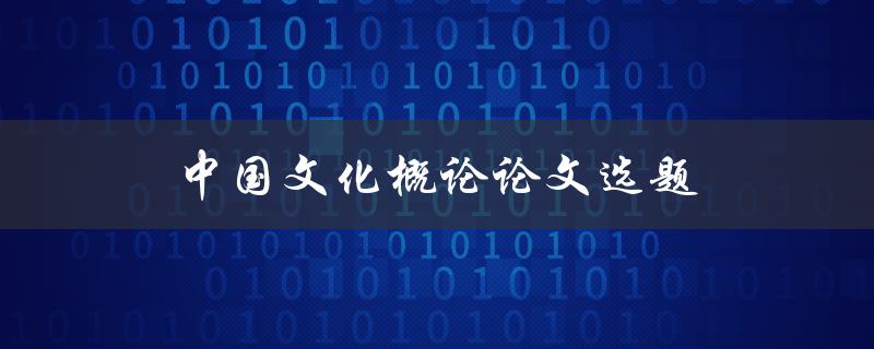 中国文化概论论文选题(如何选择合适的研究方向)