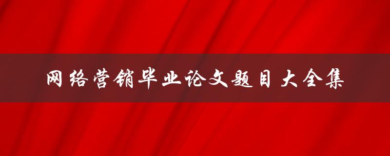 网络营销毕业论文题目大全集