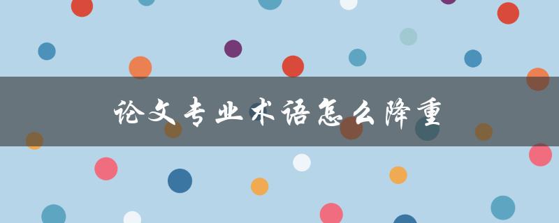 论文专业术语怎么降重(简单易懂的技巧分享)