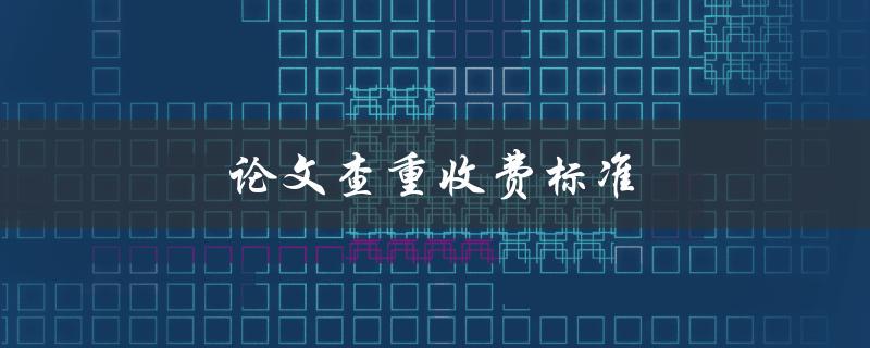 论文查重收费标准(怎样选择合适的查重机构？)