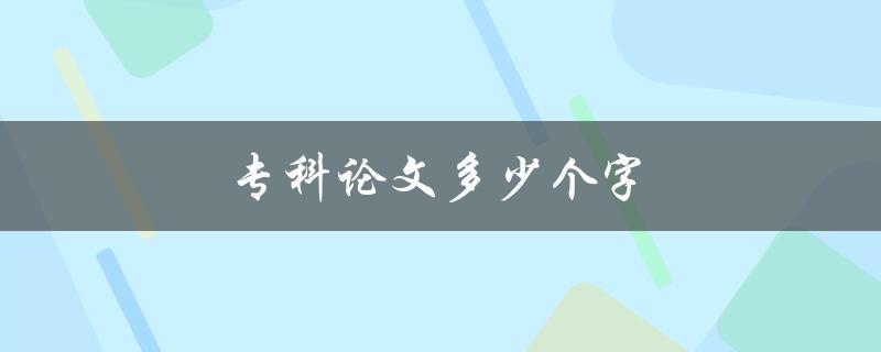 专科论文多少个字(字数限制及注意事项) 专科论文多少个字(字数限制及注意事项)