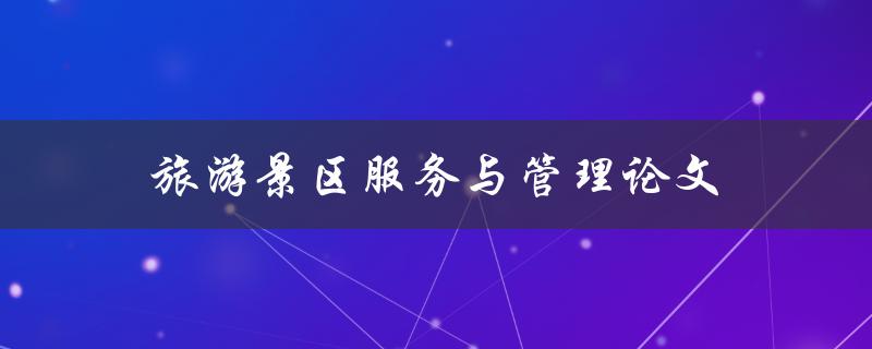 旅游景区服务与管理论文(如何撰写高质量的研究论文)