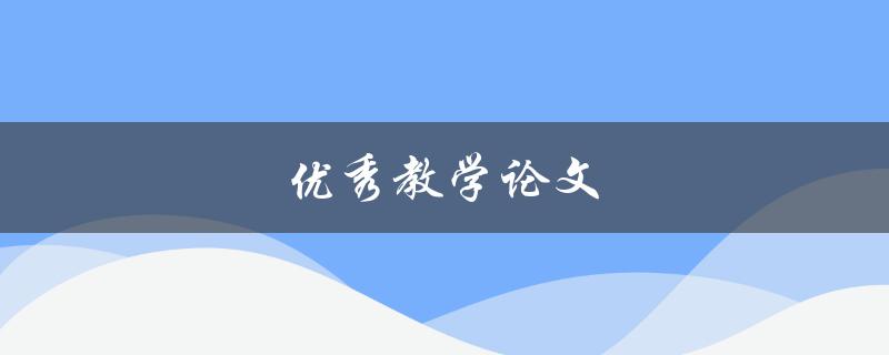 优秀教学论文(如何撰写高质量的教育研究论文)