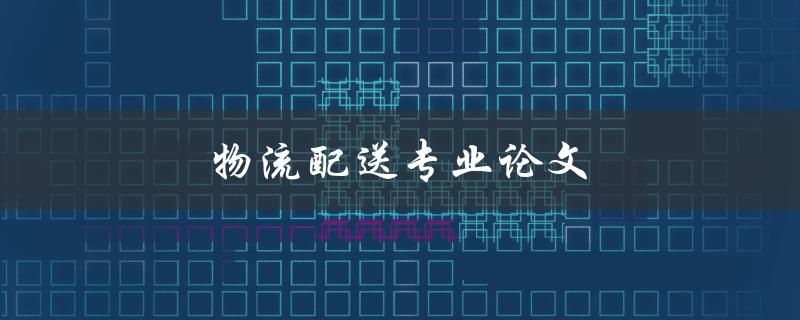 物流配送专业论文(如何撰写高质量的研究论文)