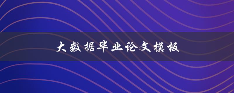大数据毕业论文模板(如何撰写高质量的毕业论文)
