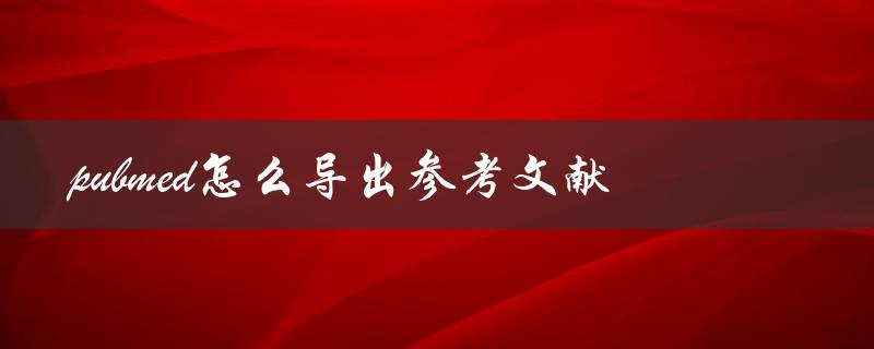 pubmed怎么导出参考文献