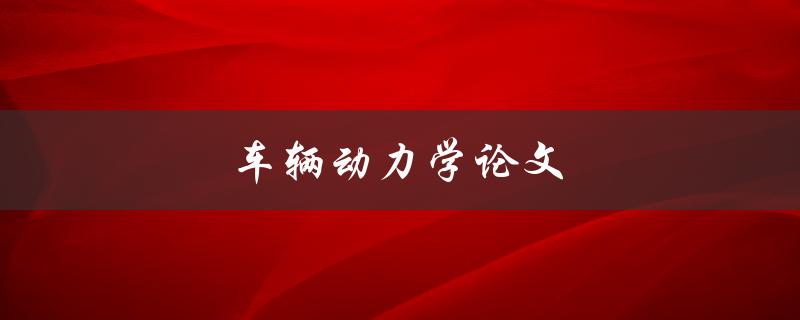 车辆动力学论文(如何深入研究车辆运动与力学)