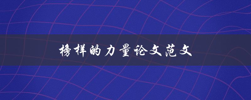 榜样的力量论文范文(如何撰写一篇优秀的论文)