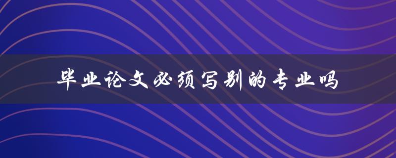 毕业论文必须写别的专业吗