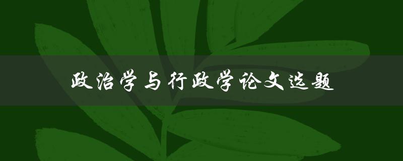 政治学与行政学论文选题(如何选择合适的研究方向)