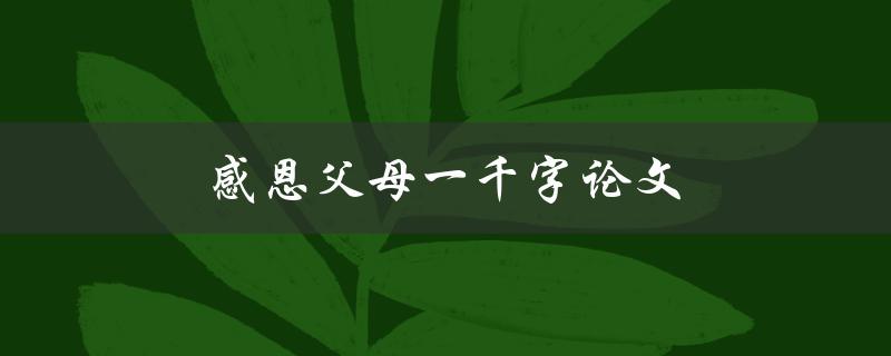 感恩父母一千字论文(如何写出感人至深的表达) 感恩父母一千字论文(如何写出感人至深的表达)