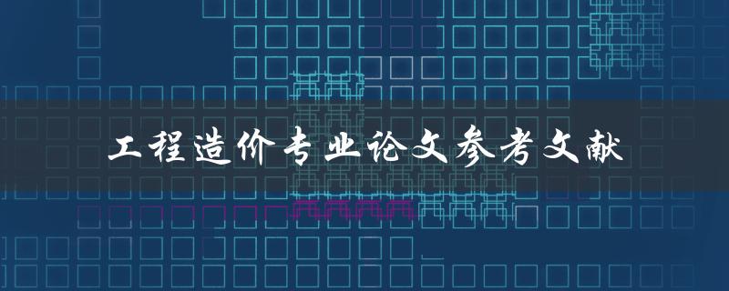 工程造价专业论文参考文献有哪些值得推荐的来源