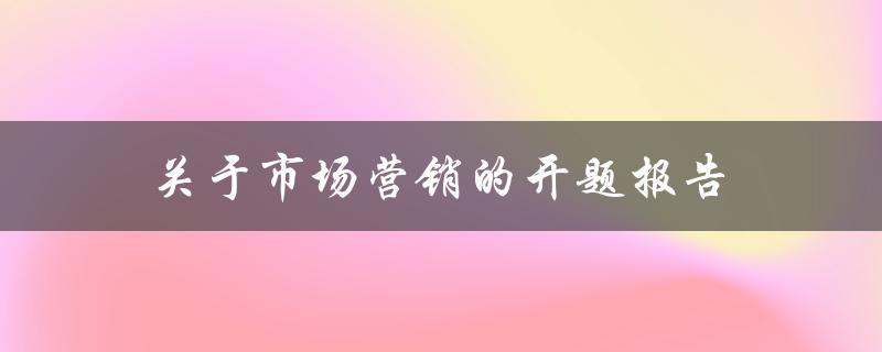 如何撰写一份关于市场营销的开题报告