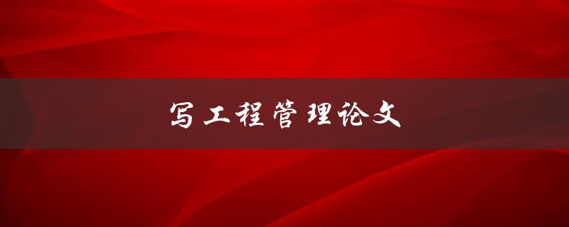 写工程管理论文(如何从零开始提高写作效率)