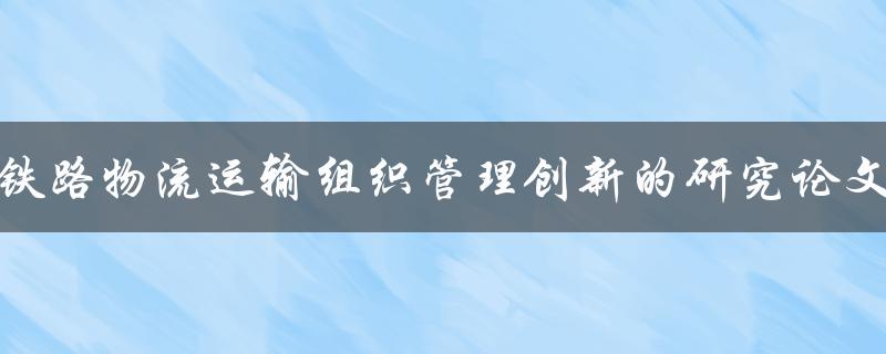 铁路物流运输组织管理创新的研究论文