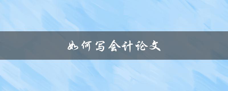 如何写会计论文(从选题到结论，全面指南)