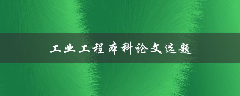 工业工程本科论文选题(如何选工程论文研究方向)