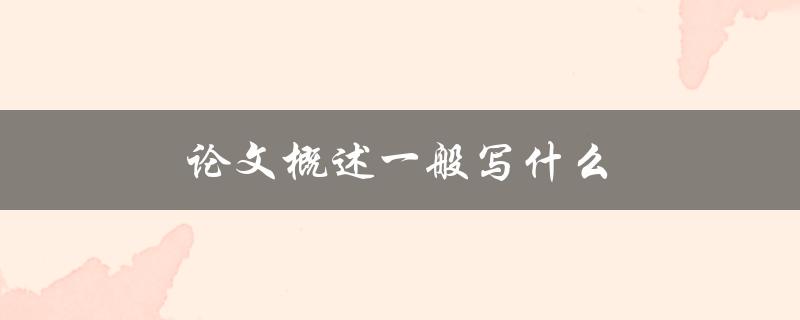 论文概述一般写什么(详解论文概述的写作内容)