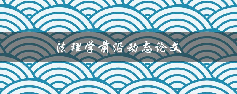 法理学前沿动态论文(如何把握最新研究动态)