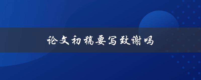 论文初稿要写致谢吗(写致谢有哪些好处)