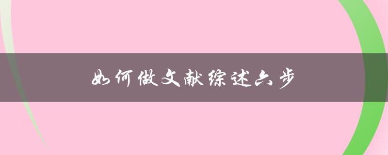如何做文献综述六步(详细步骤解析)