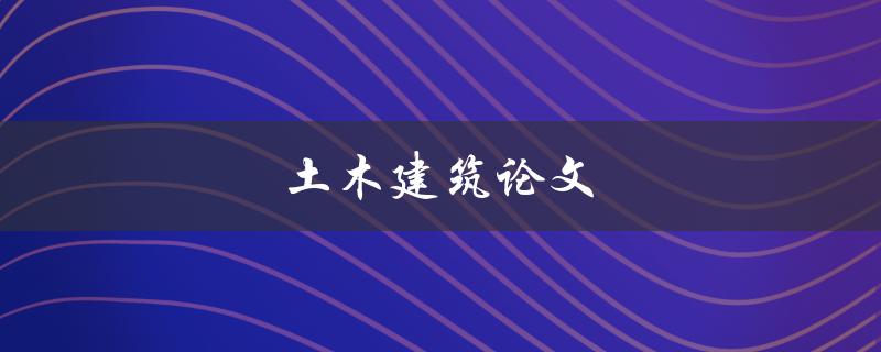 土木建筑论文(如何写出高质量的论文)