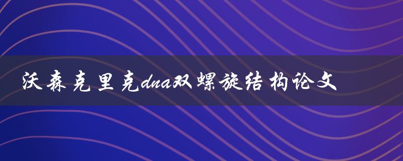 沃森克里克如何发现DNA双螺旋结构