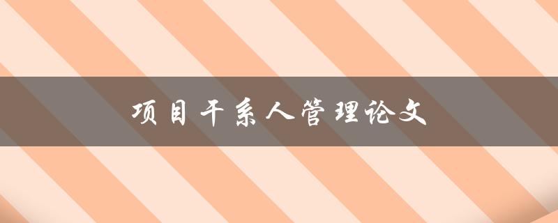 项目干系人管理论文(如何有效地管理项目利益相关者)