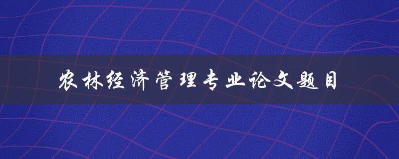 农林经济管理专业论文题目有哪些值得研究的方向