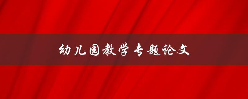 幼儿园教学专题论文(如何提高幼儿园教学效果)