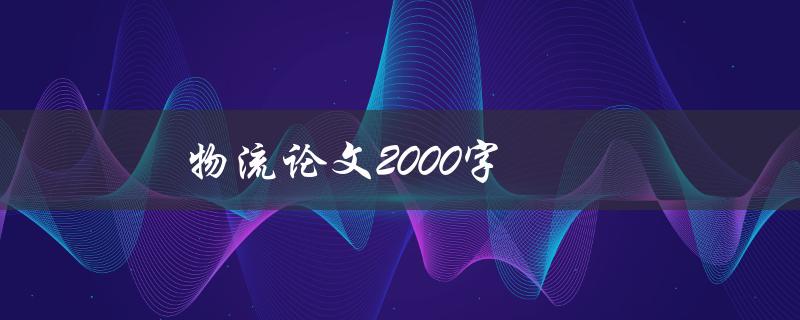 物流论文2000字(如何撰写高质量的物流论文)