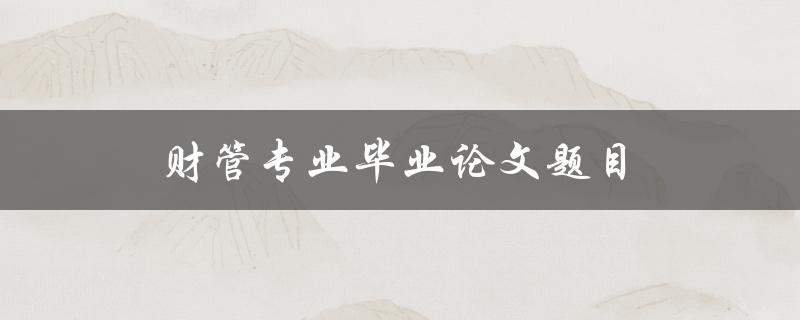 财管专业毕业论文题目(如何选择适合的研究方向)