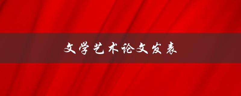 文学艺术论文发表(如何提高发表成功率)
