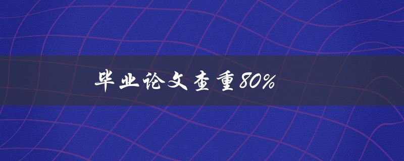 毕业论文查重80%(如何提高查重率)