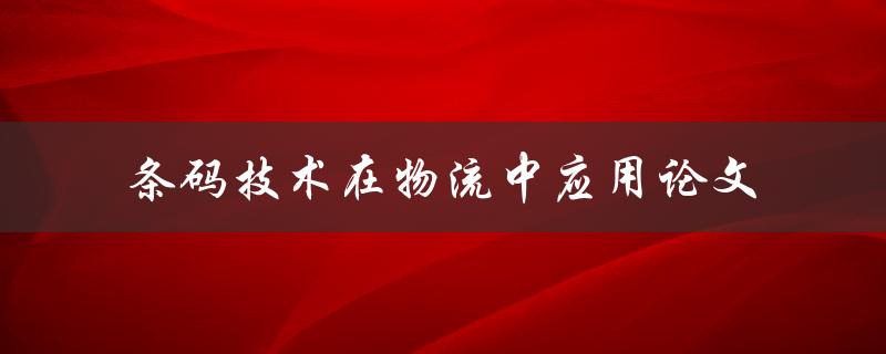 如何应用条码技术优化物流管理？——一篇关于条码技术在物流中应用的论文