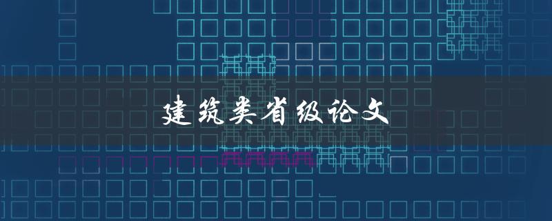 建筑类省级论文(如何选题、撰写和提交成功)