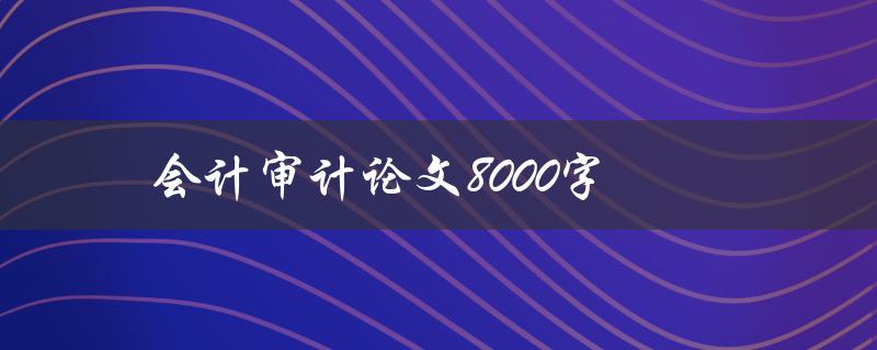 会计审计论文8000字(如何撰写高质量的研究论文)