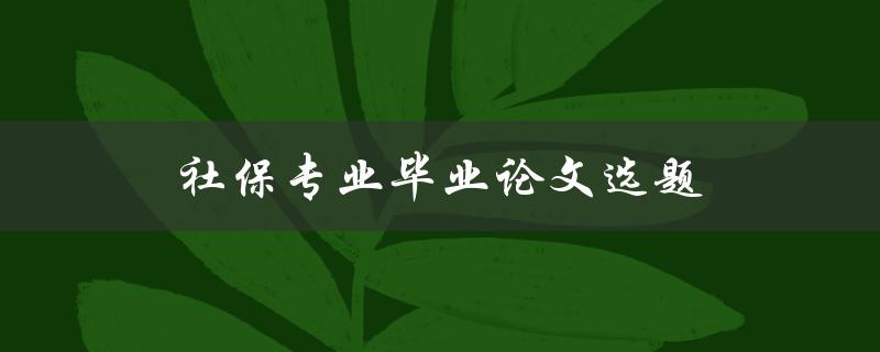 社保专业毕业论文选题(如何选择合适的研究方向)