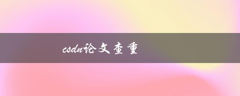 csdn论文查重(如何有效避免抄袭问题)