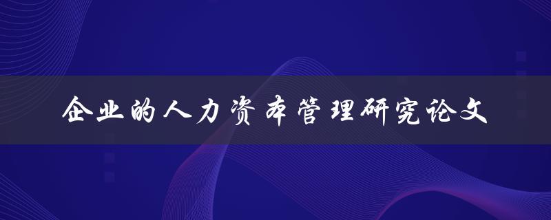 如何进行企业的人力资本管理研究论文撰写