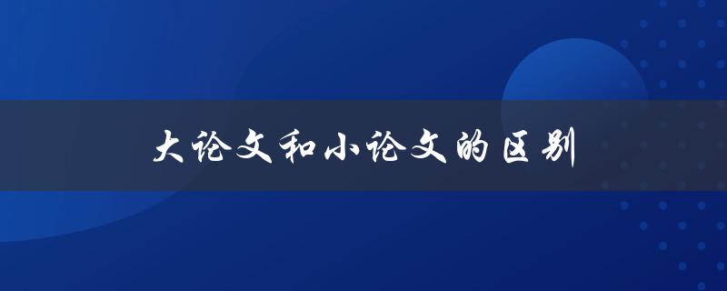 大论文和小论文的区别(你需要知道的三个关键点)