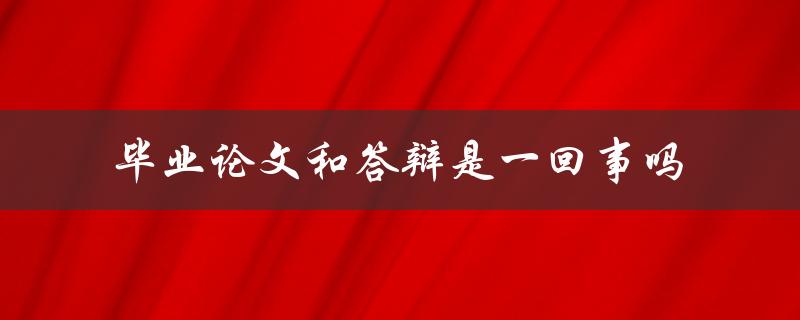 毕业论文和答辩是一回事吗