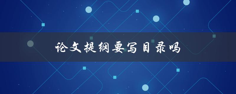 论文提纲要写目录吗(写目录的必要性与方法)