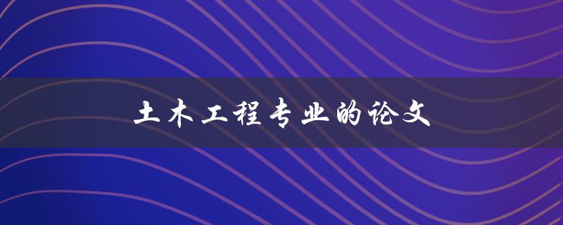 土木工程专业的论文(如何选择研究方向和撰写优秀论文)