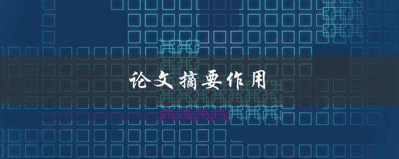 论文摘要作用(论文摘要如何撰写)