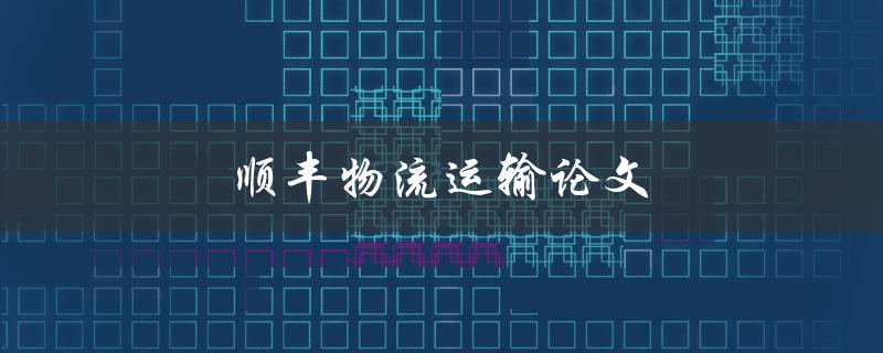 顺丰物流运输论文(如何评估其效率与可持续性)