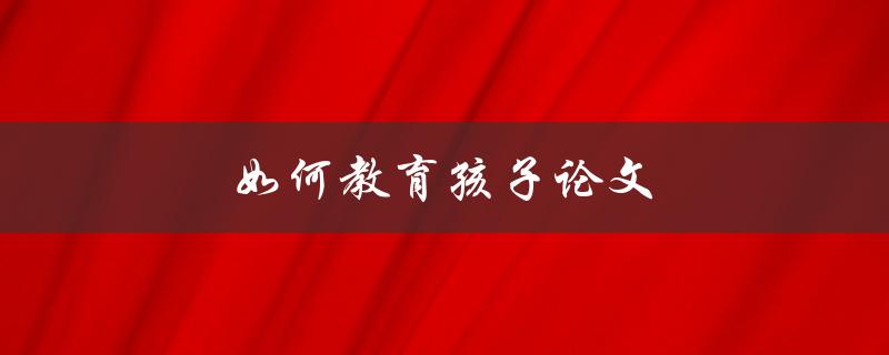 如何教育孩子论文(提高孩子写作能力的有效方法)