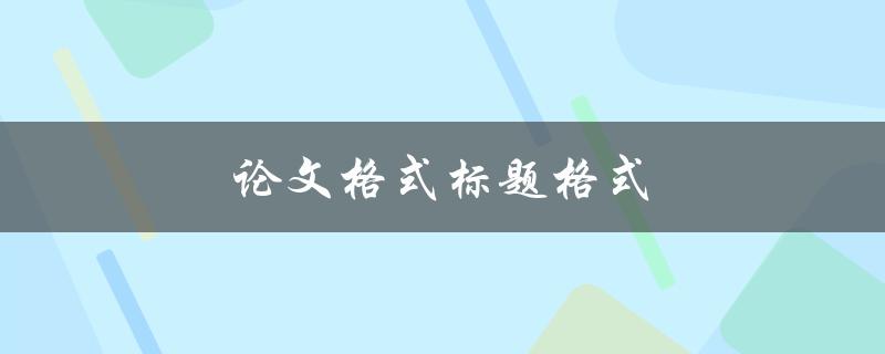 论文格式标题格式(如何正确编写和排版论文标题)