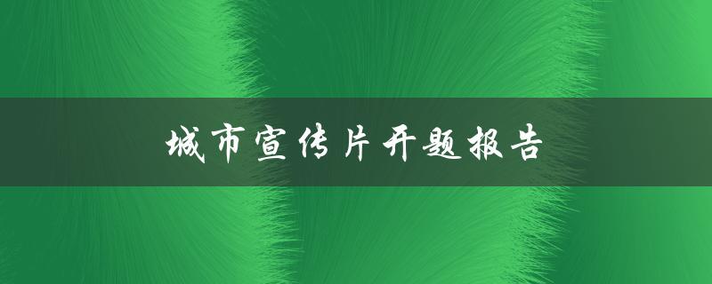 城市宣传片开题报告(如何打造一个引人入胜的城市形象)